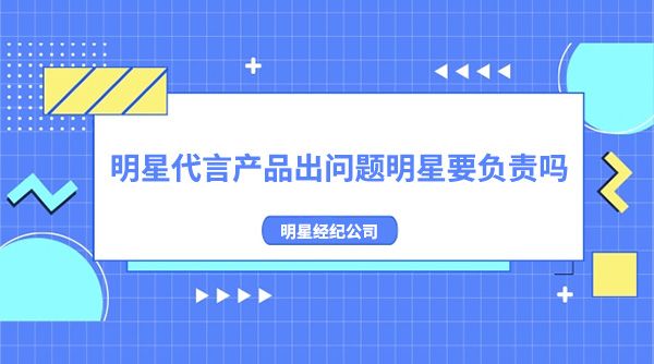 明星代言产品出问题明星要负责吗